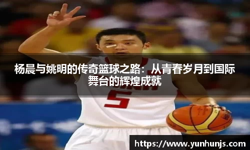 杨晨与姚明的传奇篮球之路：从青春岁月到国际舞台的辉煌成就