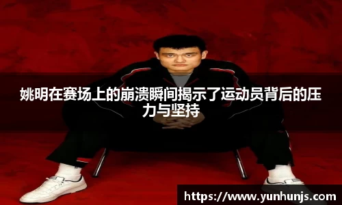 姚明在赛场上的崩溃瞬间揭示了运动员背后的压力与坚持