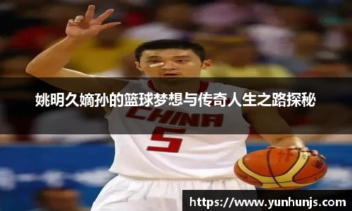 姚明久嫡孙的篮球梦想与传奇人生之路探秘