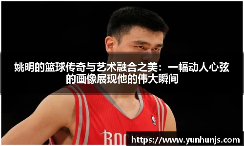 姚明的篮球传奇与艺术融合之美：一幅动人心弦的画像展现他的伟大瞬间
