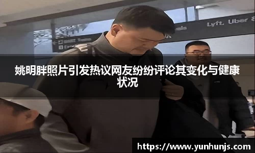 姚明胖照片引发热议网友纷纷评论其变化与健康状况