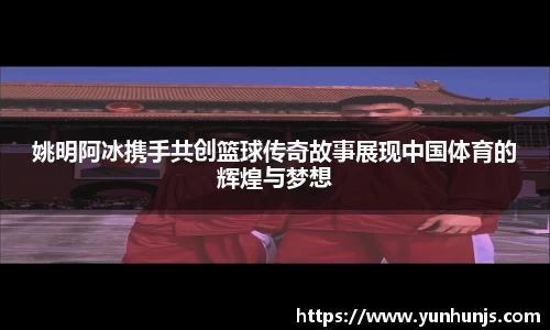 姚明阿冰携手共创篮球传奇故事展现中国体育的辉煌与梦想
