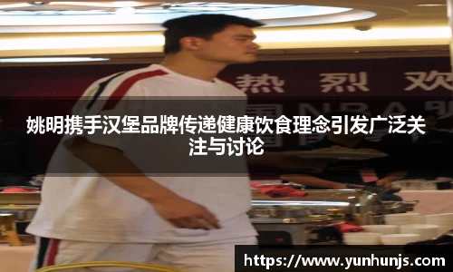 姚明携手汉堡品牌传递健康饮食理念引发广泛关注与讨论