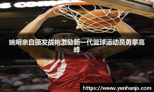 姚明亲自颁发战袍激励新一代篮球运动员勇攀高峰