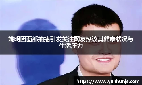 姚明因面部抽搐引发关注网友热议其健康状况与生活压力