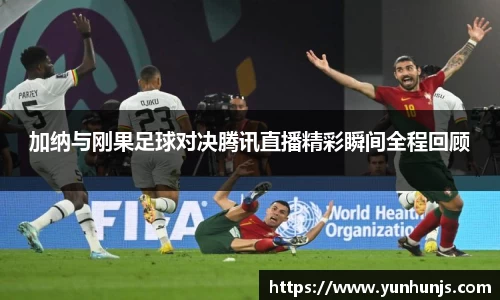 加纳与刚果足球对决腾讯直播精彩瞬间全程回顾