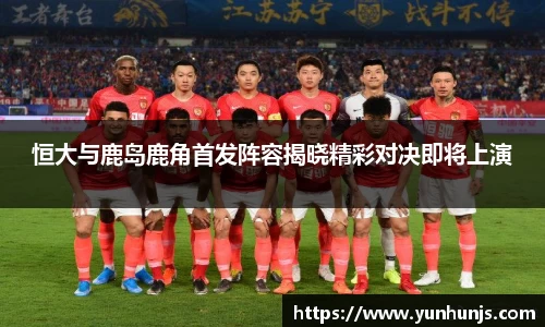 恒大与鹿岛鹿角首发阵容揭晓精彩对决即将上演