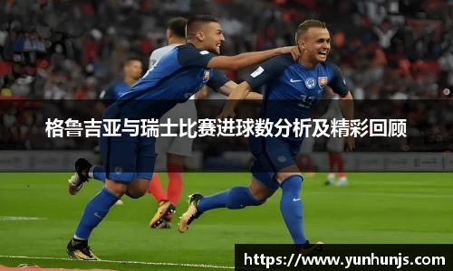 格鲁吉亚与瑞士比赛进球数分析及精彩回顾