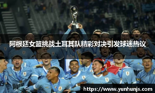阿根廷女篮挑战土耳其队精彩对决引发球迷热议