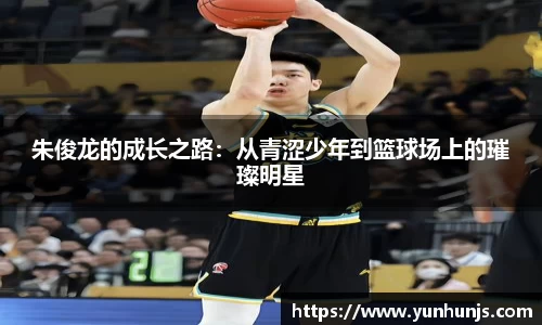 朱俊龙的成长之路：从青涩少年到篮球场上的璀璨明星