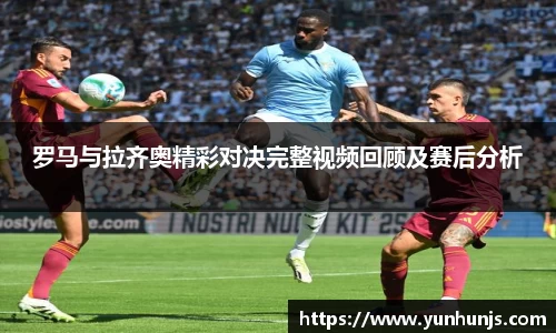 罗马与拉齐奥精彩对决完整视频回顾及赛后分析