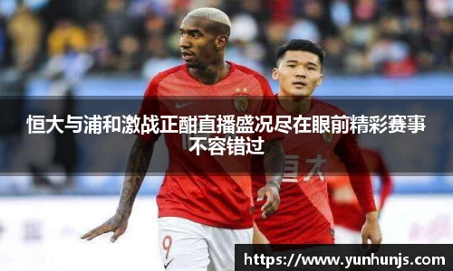 恒大与浦和激战正酣直播盛况尽在眼前精彩赛事不容错过